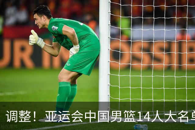 调整！亚运会中国男篮14人大名单有变，3人遗憾落选，2人递补