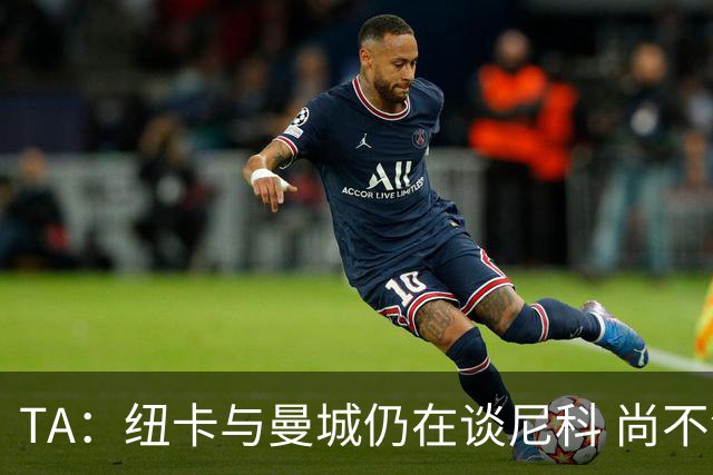 TA：纽卡与曼城仍在谈尼科 尚不清楚沃尔特马德在新帅体系的位置